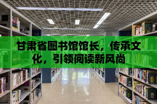 甘肅省圖書館館長，傳承文化，引領閱讀新風尚