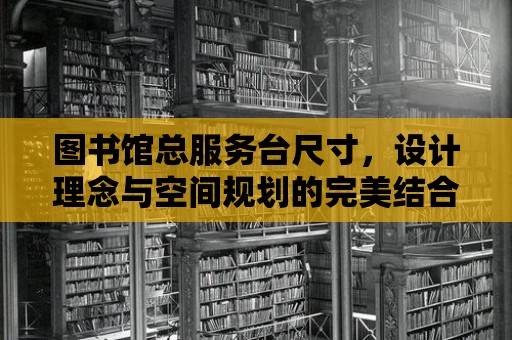 圖書館總服務臺尺寸，設計理念與空間規劃的完美結合