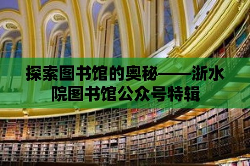 探索圖書館的奧秘——浙水院圖書館公眾號特輯