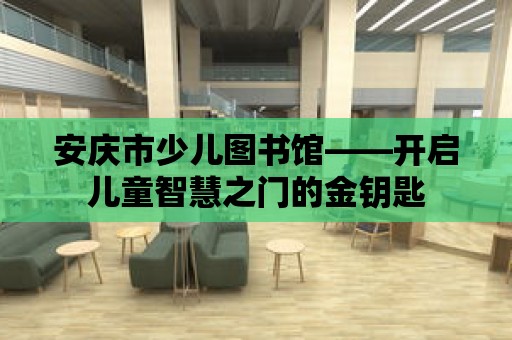 安慶市少兒圖書館——開啟兒童智慧之門的金鑰匙