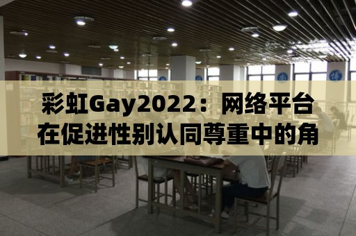 彩虹Gay2022：網絡平臺在促進性別認同尊重中的角色分析