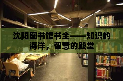 沈陽(yáng)圖書館書全——知識(shí)的海洋，智慧的殿堂