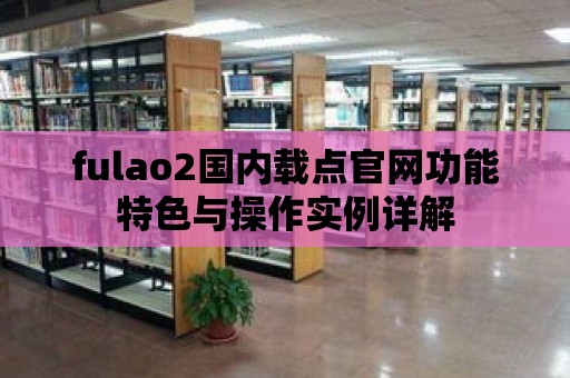 fulao2國內載點官網功能特色與操作實例詳解