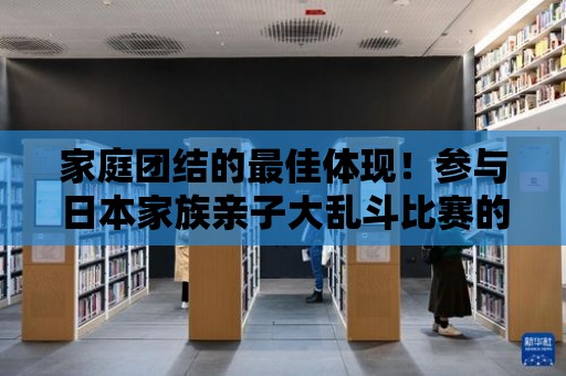 家庭團結的最佳體現！參與日本家族親子大亂斗比賽的感想