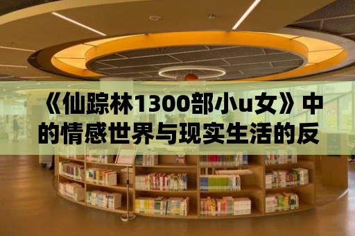 《仙蹤林1300部小u女》中的情感世界與現(xiàn)實(shí)生活的反映