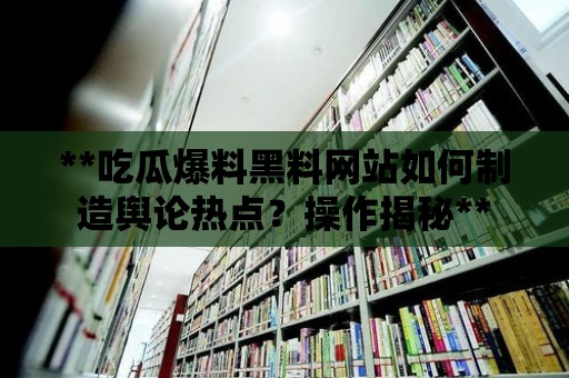 **吃瓜爆料黑料網站如何制造輿論熱點？操作揭秘**