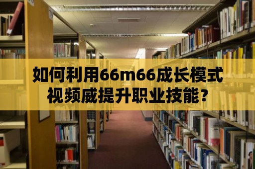 如何利用66m66成長模式視頻威提升職業技能？