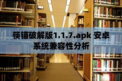 筷錨破解版1.1.7.apk 安卓系統兼容性分析