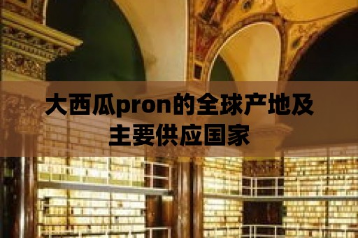 大西瓜pron的全球產地及主要供應國家