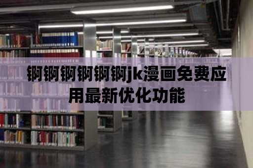 錒錒錒錒錒錒jk漫畫(huà)免費(fèi)應(yīng)用最新優(yōu)化功能