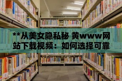 **從美女隱私秘 黃www網(wǎng)站下載視頻：如何選擇可靠的下載渠道**