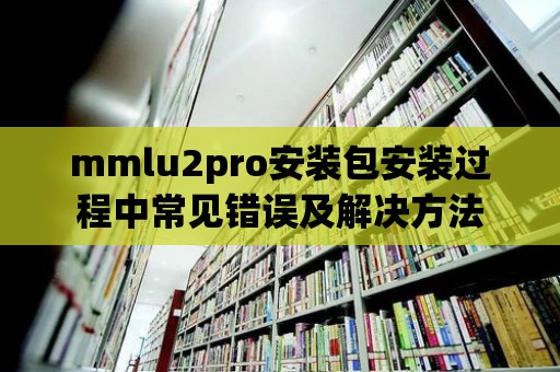 mmlu2pro安裝包安裝過程中常見錯誤及解決方法