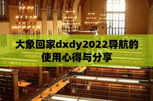 大象回家dxdy2022導航的使用心得與分享