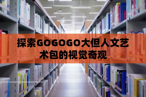 探索GOGOGO大但人文藝術包的視覺奇觀