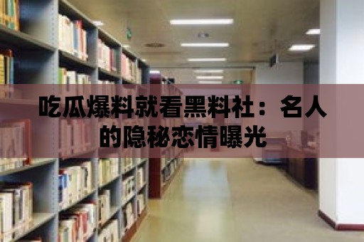 吃瓜爆料就看黑料社：名人的隱秘戀情曝光