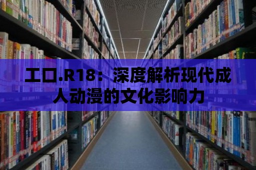 工口.R18：深度解析現代成人動漫的文化影響力