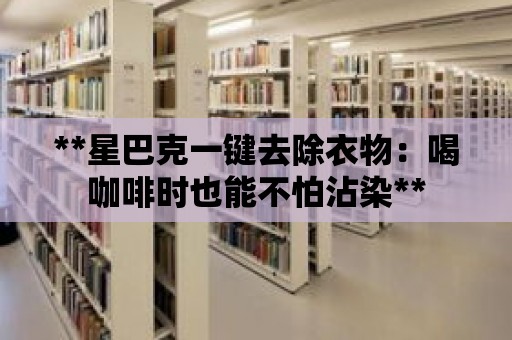 **星巴克一鍵去除衣物：喝咖啡時也能不怕沾染**