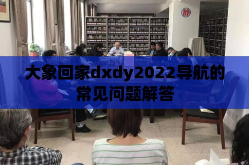 大象回家dxdy2022導航的常見問題解答