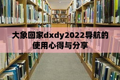 大象回家dxdy2022導航的使用心得與分享