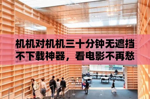 機機對機機三十分鐘無遮擋不下載神器，看電影不再愁