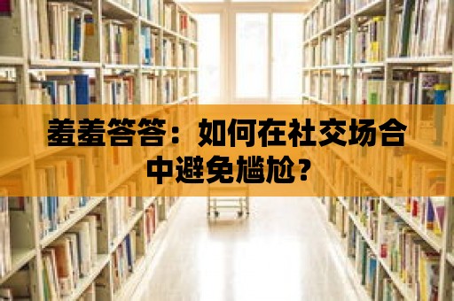 羞羞答答：如何在社交場合中避免尷尬？