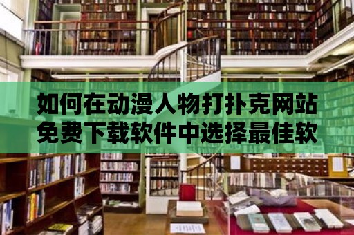 如何在動漫人物打撲克網站免費下載軟件中選擇最佳軟件？