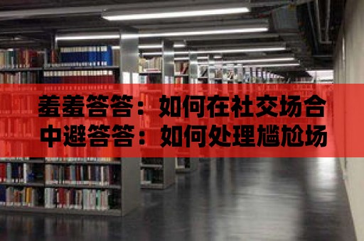 羞羞答答：如何在社交場合中避答答：如何處理尷尬場面？