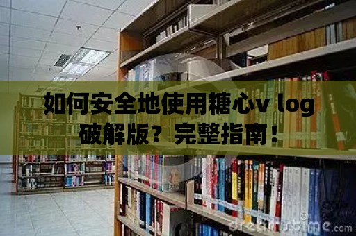 如何安全地使用糖心v log破解版？完整指南！