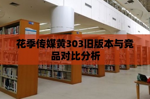 花季傳媒黃303舊版本與競品對比分析