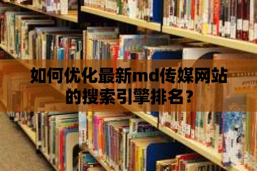 如何優(yōu)化最新md傳媒網(wǎng)站的搜索引擎排名？