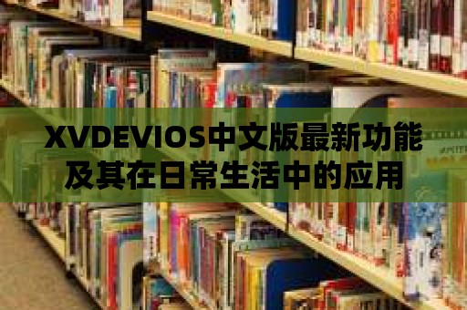 XVDEVIOS中文版最新功能及其在日常生活中的應用