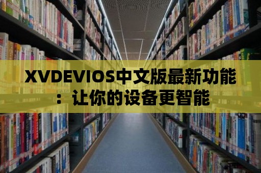 XVDEVIOS中文版最新功能：讓你的設(shè)備更智能