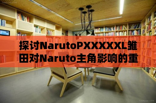 探討NarutoPXXXXXL雛田對Naruto主角影響的重要性