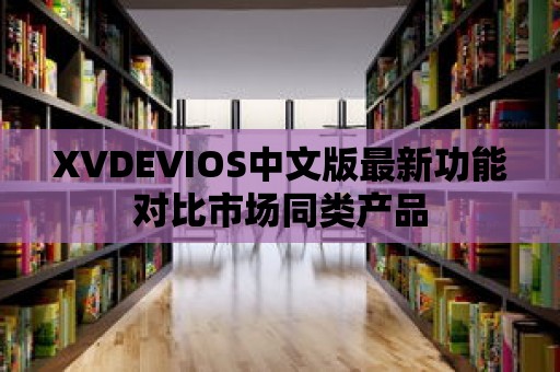 XVDEVIOS中文版最新功能對比市場同類產(chǎn)品