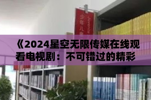 《2024星空無限傳媒在線觀看電視劇：不可錯過的精彩故事》