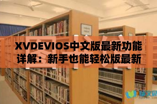 XVDEVIOS中文版最新功能詳解：新手也能輕松版最新功能及應用場景