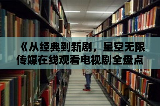 《從經典到新劇，星空無限傳媒在線觀看電視劇全盤點》