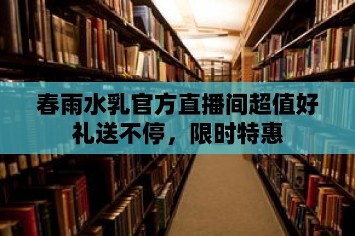 春雨水乳官方直播間超值好禮送不停，限時特惠