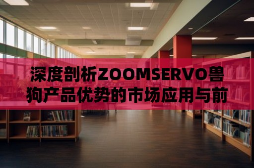 深度剖析ZOOMSERVO獸狗產品優勢的市場應用與前景展望