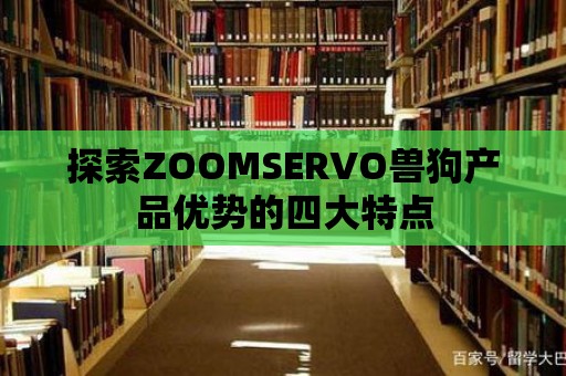 探索ZOOMSERVO獸狗產(chǎn)品優(yōu)勢(shì)的四大特點(diǎn)