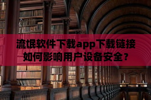 流氓軟件下載app下載鏈接如何影響用戶設備安全？