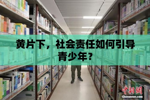 黃片下，社會責任如何引導青少年？