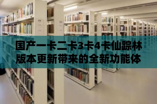 國產一卡二卡3卡4卡仙蹤林版本更新帶來的全新功能體驗