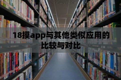 18摸app與其他類似應用的比較與對比