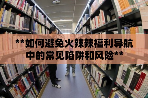 **如何避免火辣辣福利導(dǎo)航中的常見陷阱和風(fēng)險**