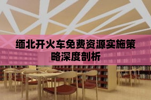 緬北開火車免費資源實施策略深度剖析