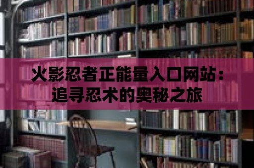 火影忍者正能量入口網站：追尋忍術的奧秘之旅