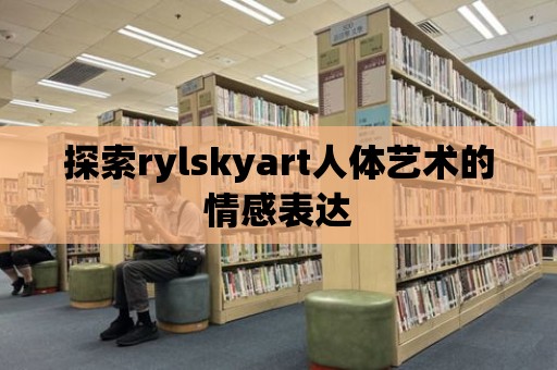 探索rylskyart人體藝術的情感表達