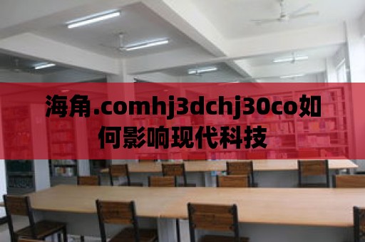 海角.comhj3dchj30co如何影響現代科技