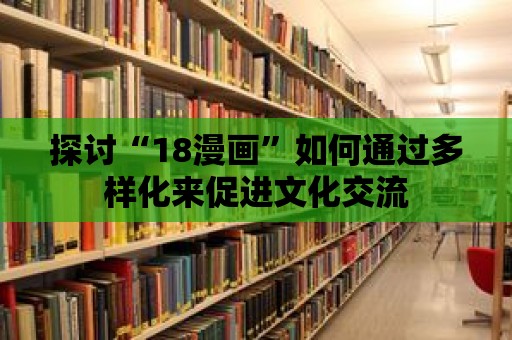 探討“18漫畫”如何通過多樣化來促進文化交流